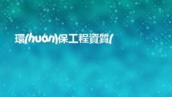 環(huán)保工程資質(zhì)申報指南
