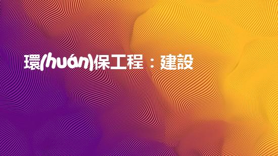 環(huán)保工程：建設綠色未來