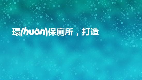 環(huán)保廁所，打造健康家居