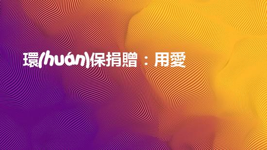 環(huán)保捐贈：用愛心守護(hù)地球