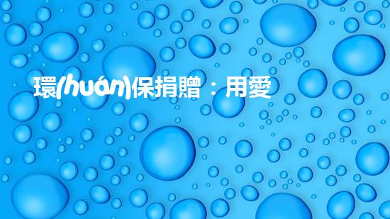 環(huán)保捐贈：用愛心守護地球