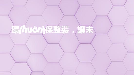 環(huán)保整裝，讓未來更美好