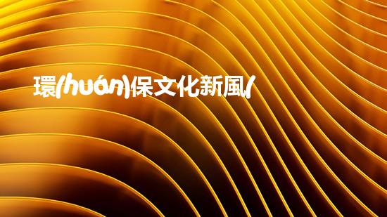 環(huán)保文化新風(fēng)尚