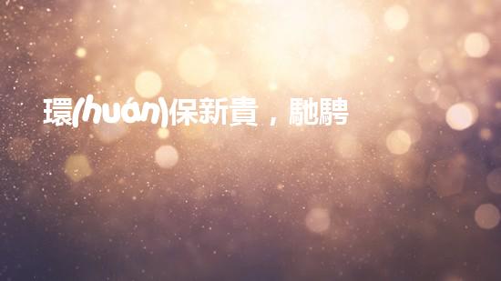 環(huán)保新貴，馳騁綠意路