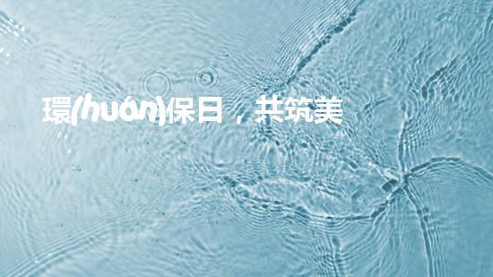 環(huán)保日，共筑美麗家園