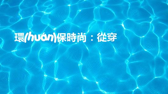 環(huán)保時尚：從穿衣到未來