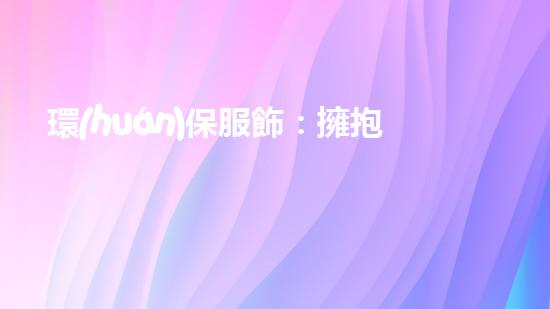 環(huán)保服飾：擁抱綠色時(shí)尚