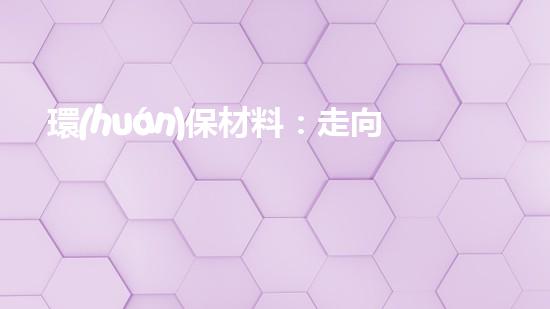 環(huán)保材料：走向綠色未來