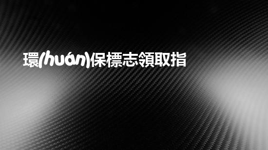 環(huán)保標志領取指南
