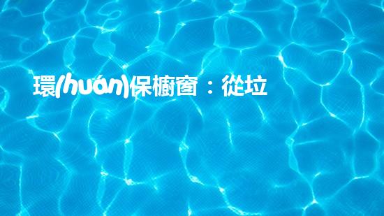 環(huán)保櫥窗：從垃圾到寶藏