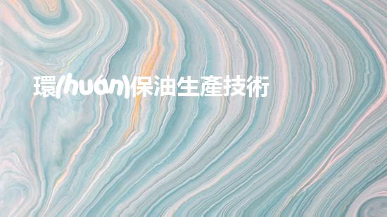 環(huán)保油生產技術與應用解析