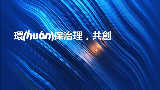 環(huán)保治理，共創(chuàng)清新空氣