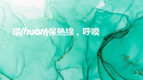 環(huán)保熱線，呼喚您的行動