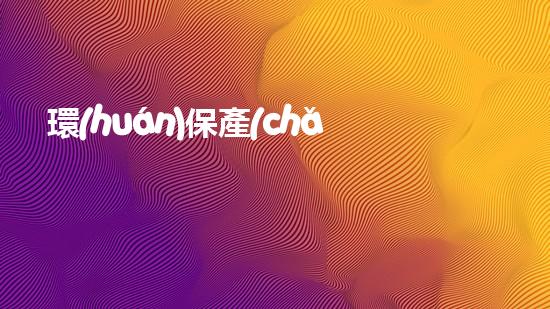 環(huán)保產(chǎn)品材料：創(chuàng)新之路