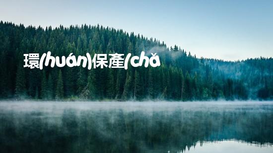 環(huán)保產(chǎn)業(yè)：可持續(xù)發(fā)展之路
