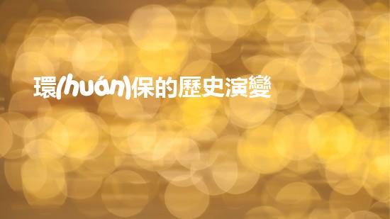 環(huán)保的歷史演變及其現(xiàn)狀
