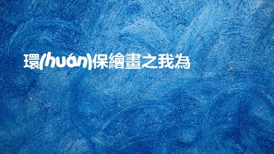 環(huán)保繪畫之我為地球添綠