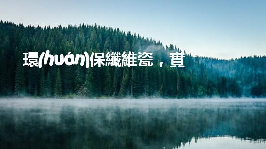 環(huán)保纖維瓷，實(shí)現(xiàn)綠色生產(chǎn)
