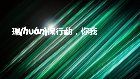 環(huán)保行動，你我皆責(zé)任