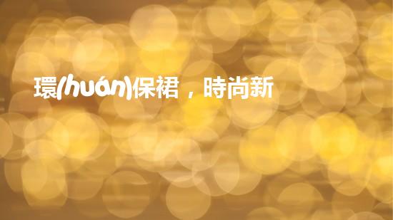環(huán)保裙，時尚新煥發(fā)