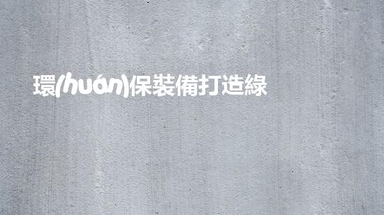 環(huán)保裝備打造綠色長(zhǎng)三角