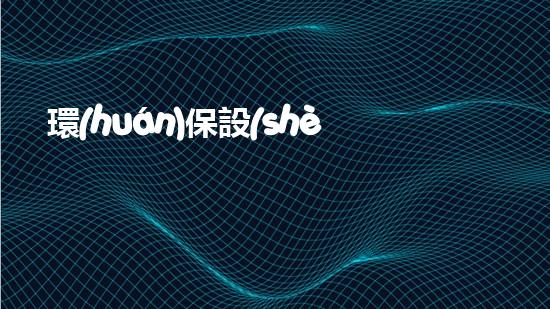 環(huán)保設(shè)備：新科技與應(yīng)用
