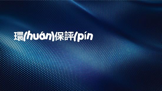 環(huán)保評(píng)估：共創(chuàng)綠色明天