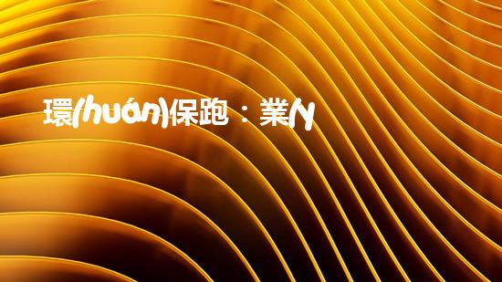 環(huán)保跑：業(yè)務新常態(tài)