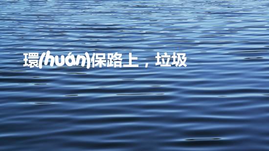 環(huán)保路上，垃圾車任我行