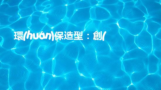 環(huán)保造型：創(chuàng)意設(shè)計與實(shí)踐
