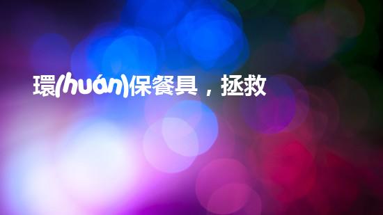 環(huán)保餐具，拯救地球