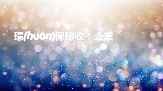 環(huán)保驗收：企業(yè)如何過關