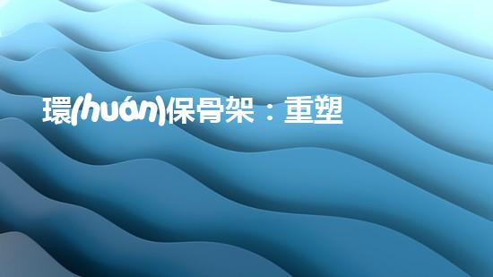 環(huán)保骨架：重塑未來(lái)生活