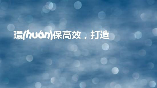 環(huán)保高效，打造智慧家居