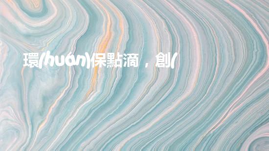 環(huán)保點滴，創(chuàng)造美好未來