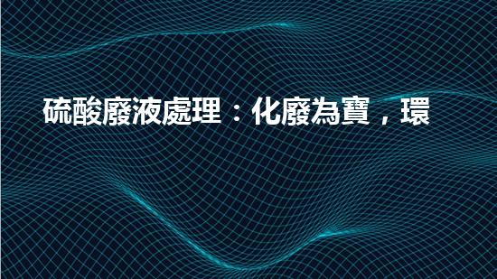 硫酸廢液處理：化廢為寶，環(huán)保之道！