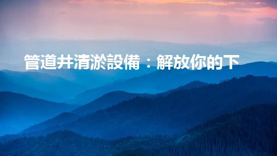 管道井清淤設備：解放你的下水道！
