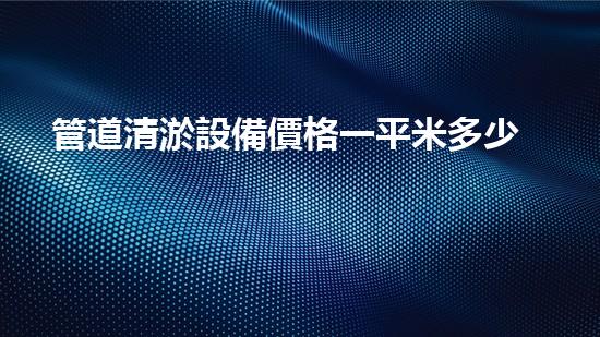 管道清淤設備價格一平米多少？