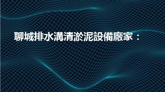 聊城排水溝清淤泥設備廠家：技術創(chuàng)新與環(huán)保共贏