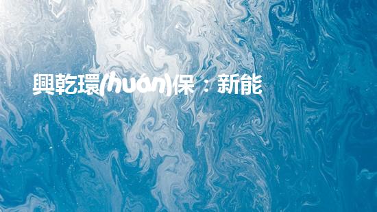 興乾環(huán)保：新能源汽車充電樁建設(shè)規(guī)劃及市場(chǎng)前景分析