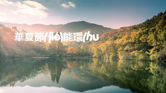 華夏節(jié)能環(huán)保行動：從源頭切入，打造綠色未來