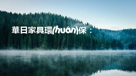 華日家具環(huán)保：環(huán)保理念下的美學與舒適