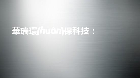 華瑞環(huán)?？萍迹簞?chuàng)新驅(qū)動下的環(huán)保實(shí)踐