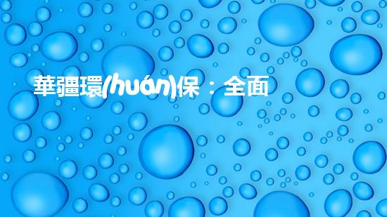 華疆環(huán)保：全面推進生態(tài)文明建設的關鍵舉措