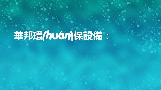 華邦環(huán)保設備：環(huán)保行業(yè)的領先品牌