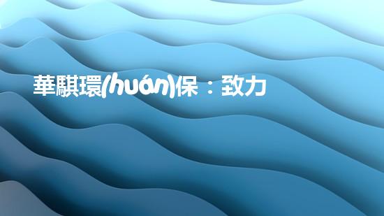 華騏環(huán)保：致力于打造綠色世界