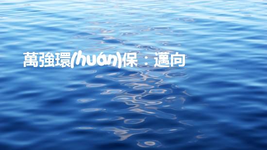 萬強環(huán)保：邁向綠色未來的堅定步伐
