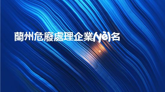 蘭州危廢處理企業(yè)名稱革新未來：探索先進技術(shù)在化工領(lǐng)域的應(yīng)用前景？