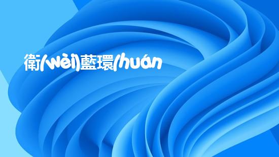 衛(wèi)藍環(huán)保：建立綠色生態(tài)鏈，共筑美好家園