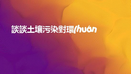 談談土壤污染對環(huán)境的影響.